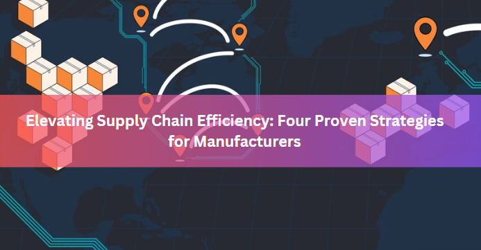 Elevating Supply Chain Efficiency: Four Proven Strategies for Manufacturers